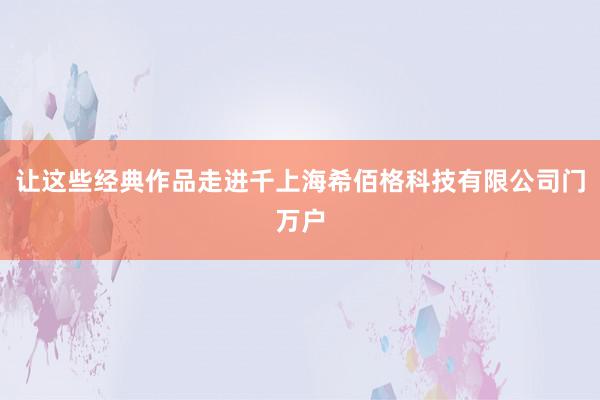让这些经典作品走进千上海希佰格科技有限公司门万户