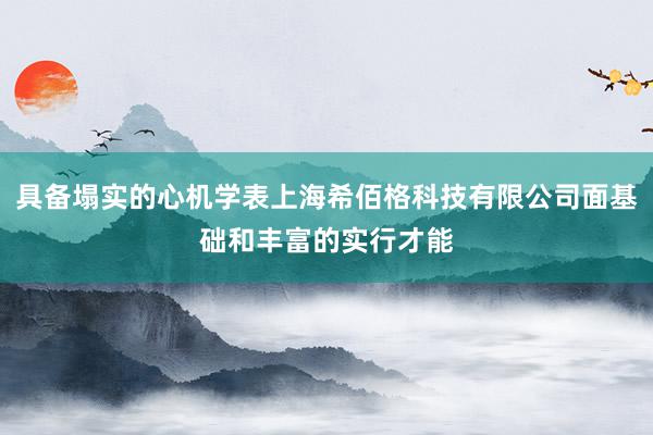 具备塌实的心机学表上海希佰格科技有限公司面基础和丰富的实行才能