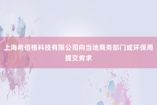 上海希佰格科技有限公司向当地商务部门或环保局提交肯求