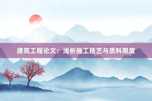 建筑工程论文:浅析施工技艺与质料限度