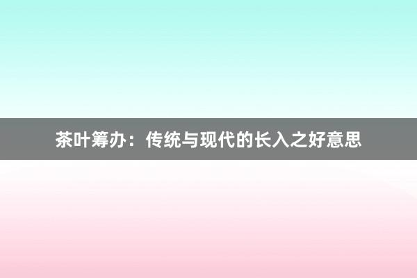 茶叶筹办：传统与现代的长入之好意思