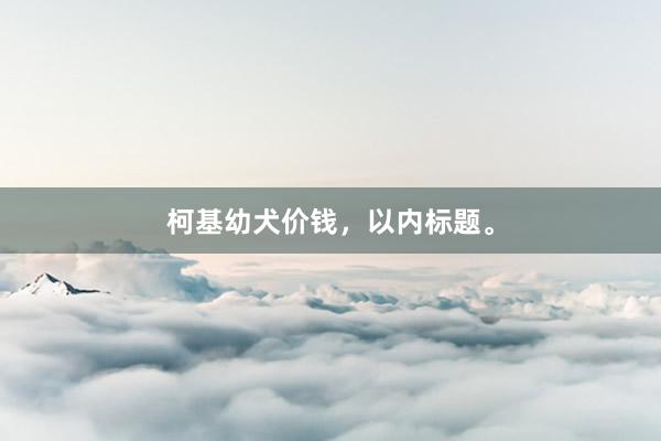 柯基幼犬价钱，以内标题。