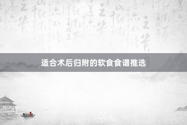 适合术后归附的软食食谱推选