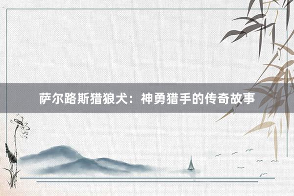 萨尔路斯猎狼犬：神勇猎手的传奇故事