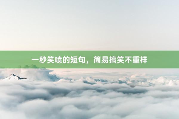 一秒笑喷的短句，简易搞笑不重样
