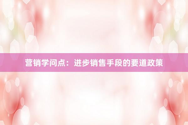 营销学问点：进步销售手段的要道政策